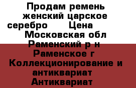 Продам ремень женский царское серебро 84 › Цена ­ 65 000 - Московская обл., Раменский р-н, Раменское г. Коллекционирование и антиквариат » Антиквариат   